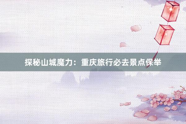 探秘山城魔力：重庆旅行必去景点保举