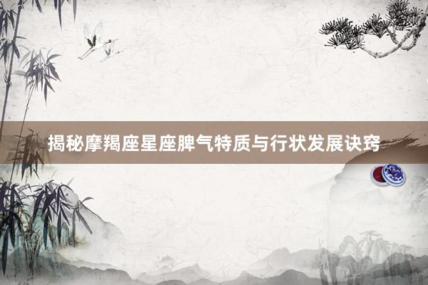 揭秘摩羯座星座脾气特质与行状发展诀窍