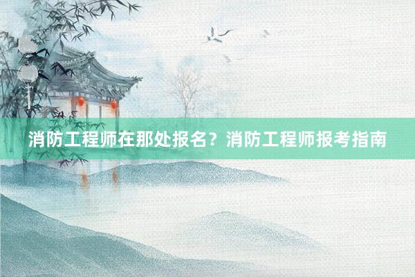 消防工程师在那处报名？消防工程师报考指南