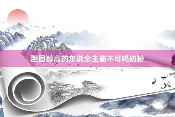 胆固醇高的东说念主能不可喝奶粉