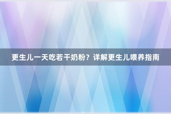 更生儿一天吃若干奶粉？详解更生儿喂养指南