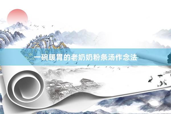 一碗暖胃的老奶奶粉条汤作念法