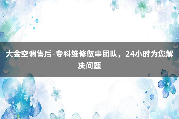 大金空调售后-专科维修做事团队，24小时为您解决问题