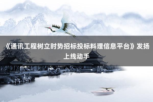 《通讯工程树立时势招标投标料理信息平台》发扬上线动手