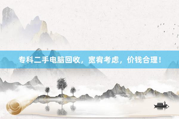 专科二手电脑回收，宽宥考虑，价钱合理！